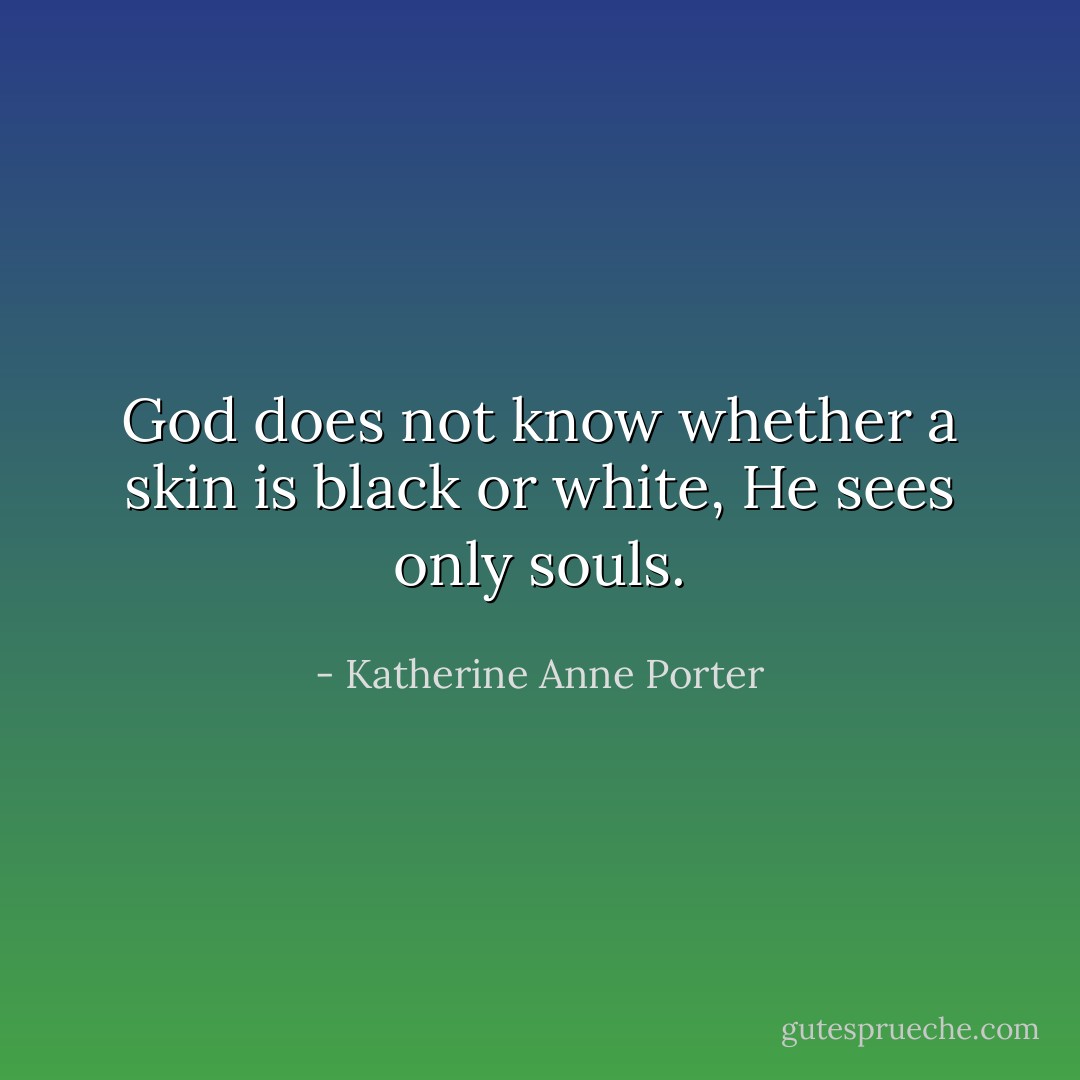 God does not know whether a skin is black or white, He sees only souls. - Katherine Anne Porter