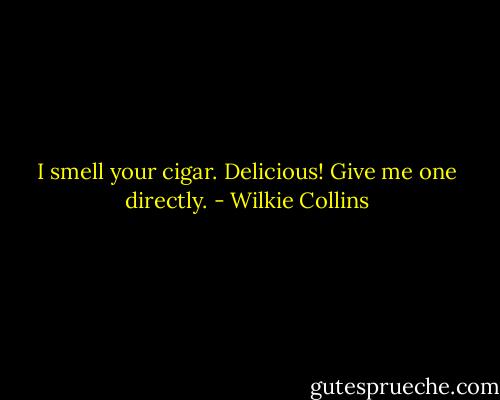 I smell your cigar. Delicious! Give me one directly. - Wilkie Collins