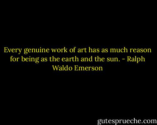 Every genuine work of art has as much reason for being as the earth and the sun. - Ralph Waldo Emerson