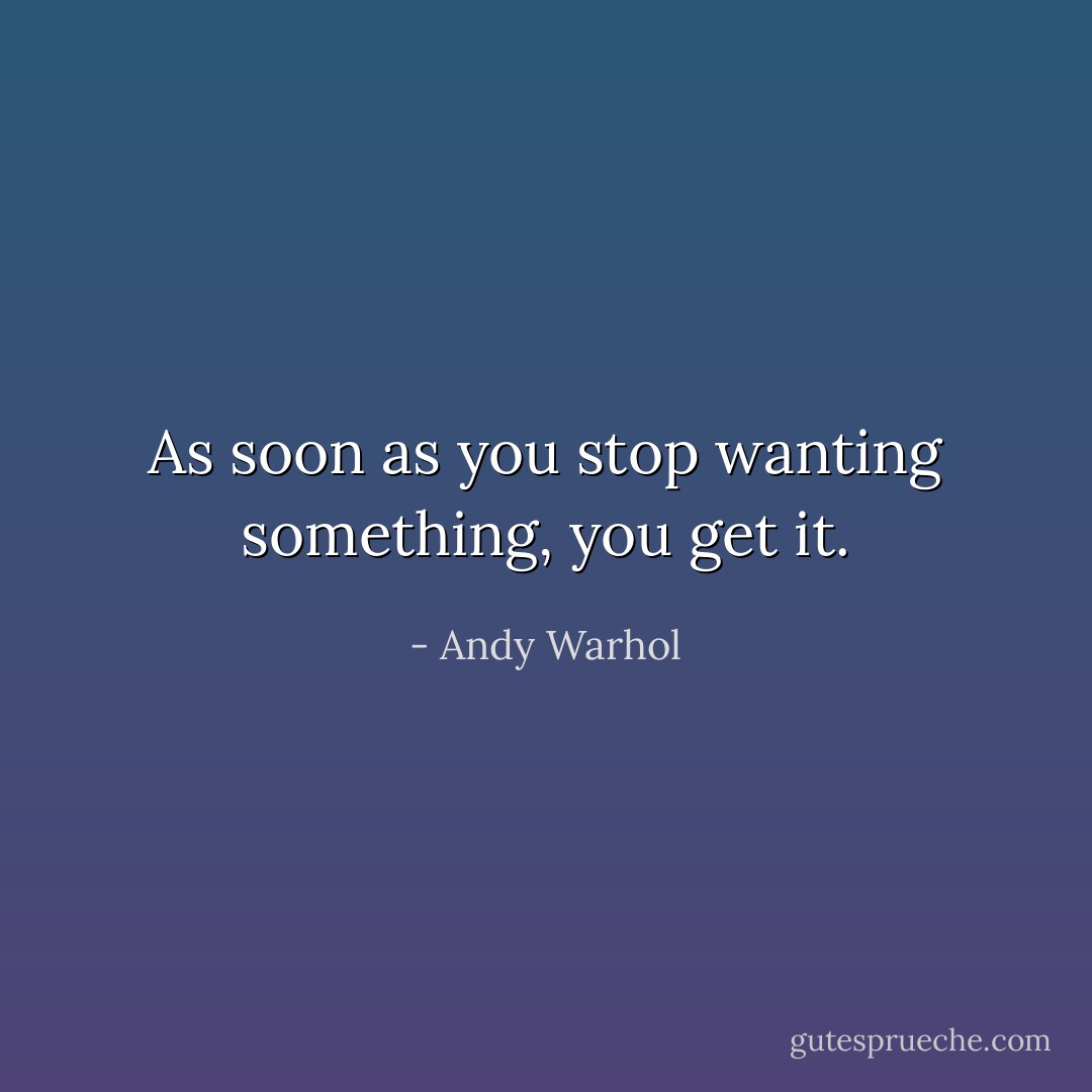 As soon as you stop wanting something, you get it. - Andy Warhol
