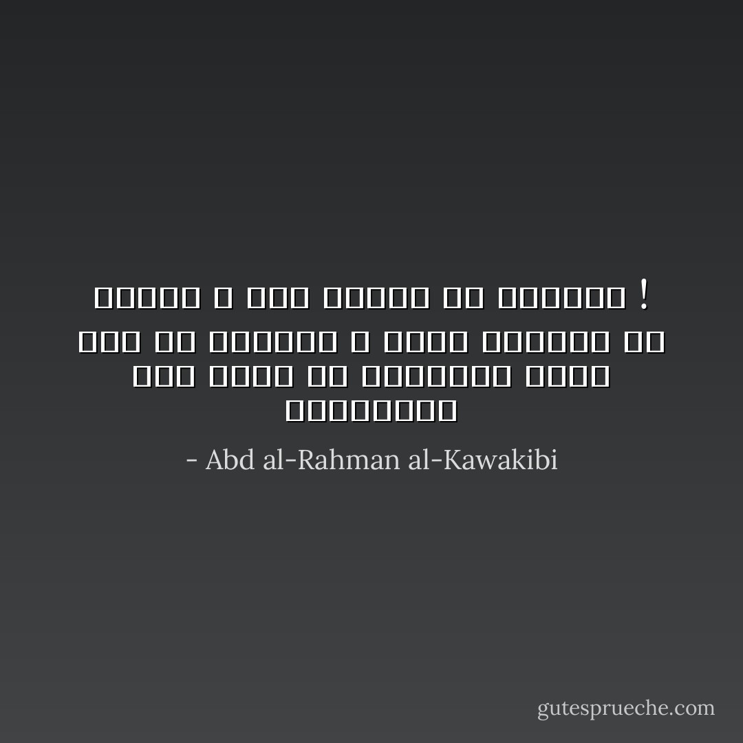 الاستبداد أشد وطأة من الوباء، أكثر هولاً من الحريق ، أعظم تخريباً من السيل ، أذل للنفس من السؤال ! - Abd al-Rahman al-Kawakibi