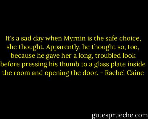 It's a sad day when Myrnin is the safe choice, she thought. Apparently, he thought so, too, because he gave her a long, troubled look before pressing his thumb to a glass plate inside the room and opening the door. - Rachel Caine