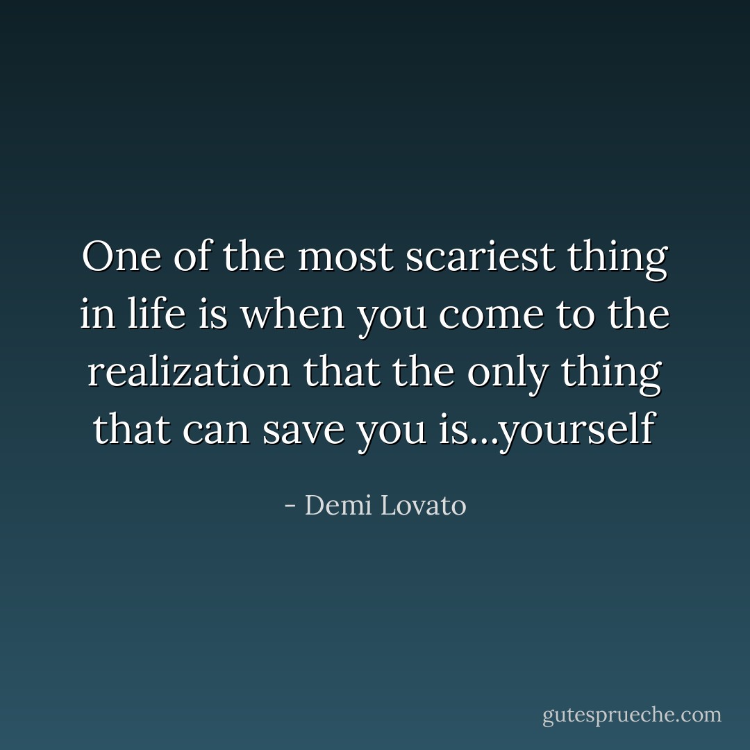 One of the most scariest thing in life is when you come to the realization that the only thing that can save you is...yourself - Demi Lovato