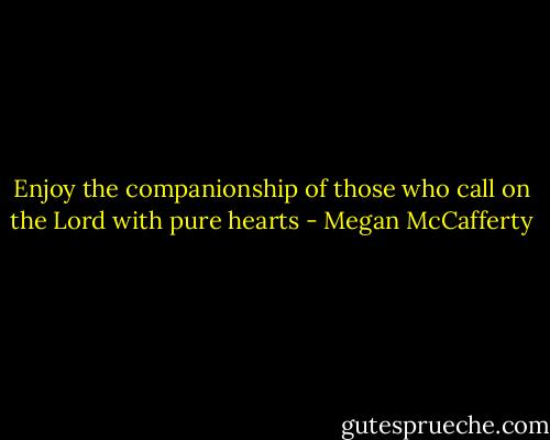 Enjoy the companionship of those who call on the Lord with pure<br />hearts - Megan McCafferty