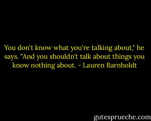 You don't know what you're talking about," he says. "And you shouldn't talk about things you know nothing about. - Lauren Barnholdt