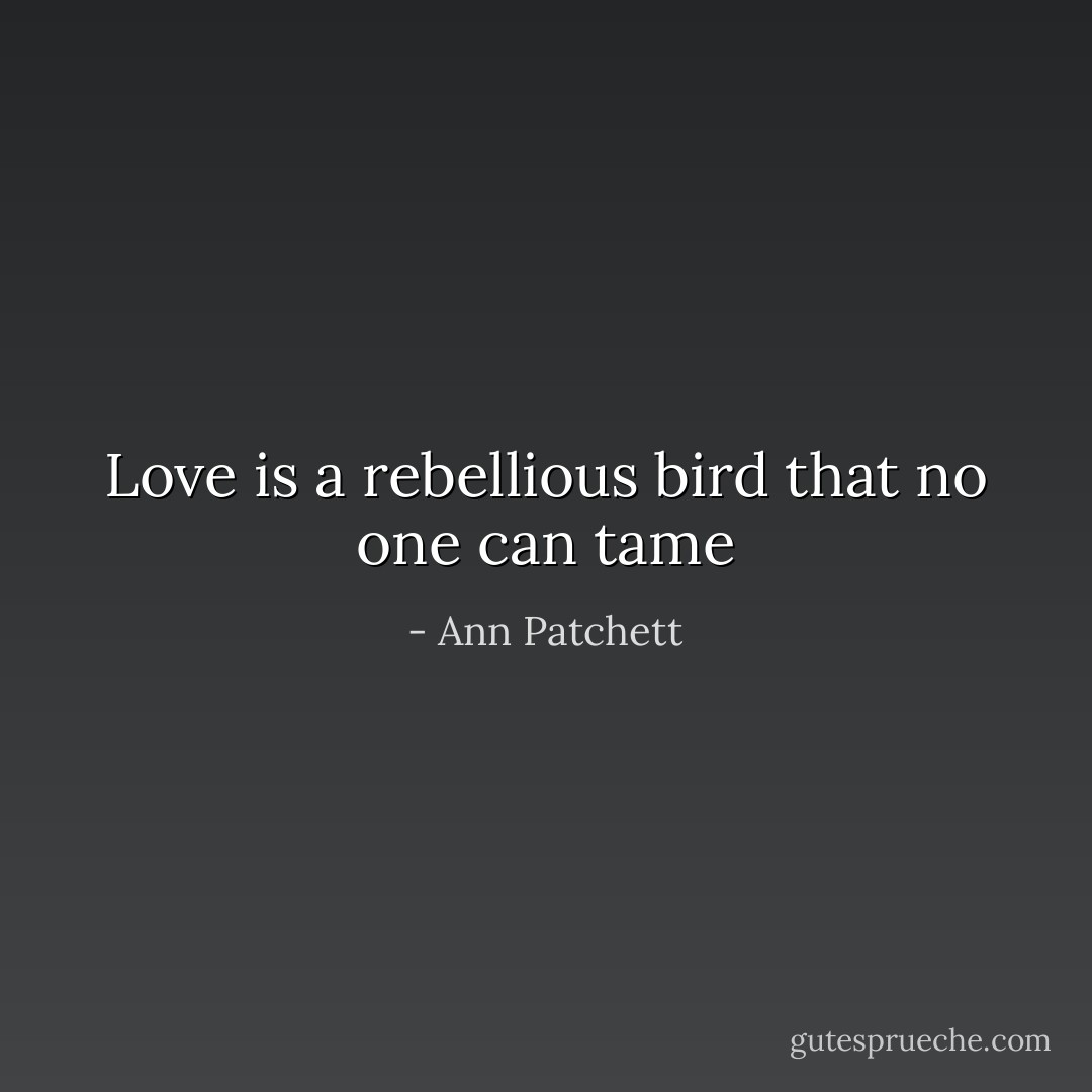 Love is a rebellious bird that no one can tame - Ann Patchett