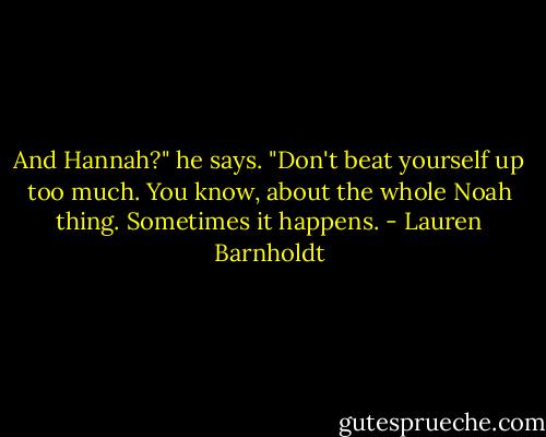 And Hannah?" he says. "Don't beat yourself up too much. You know, about the whole Noah thing. Sometimes it happens. - Lauren Barnholdt
