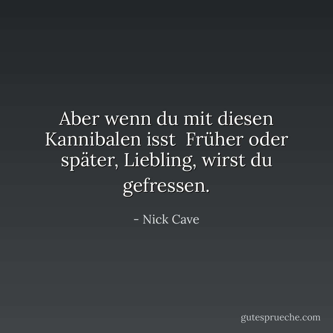 Aber wenn du mit diesen Kannibalen isst<br /> Früher oder später, Liebling, wirst du gefressen. - Nick Cave<