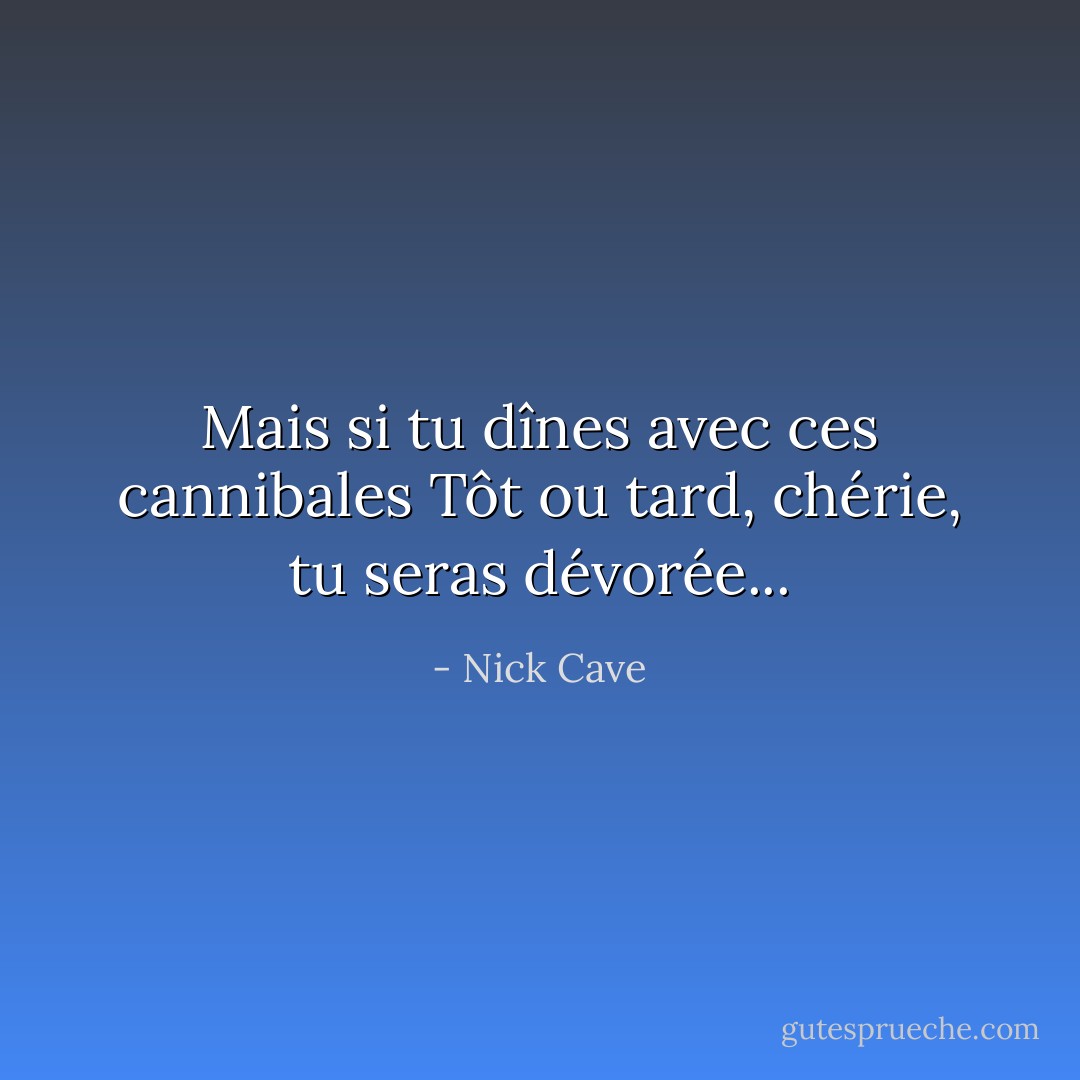 Mais si tu dînes avec ces cannibales<br />Tôt ou tard, chérie, tu seras dévorée... - Nick Cave