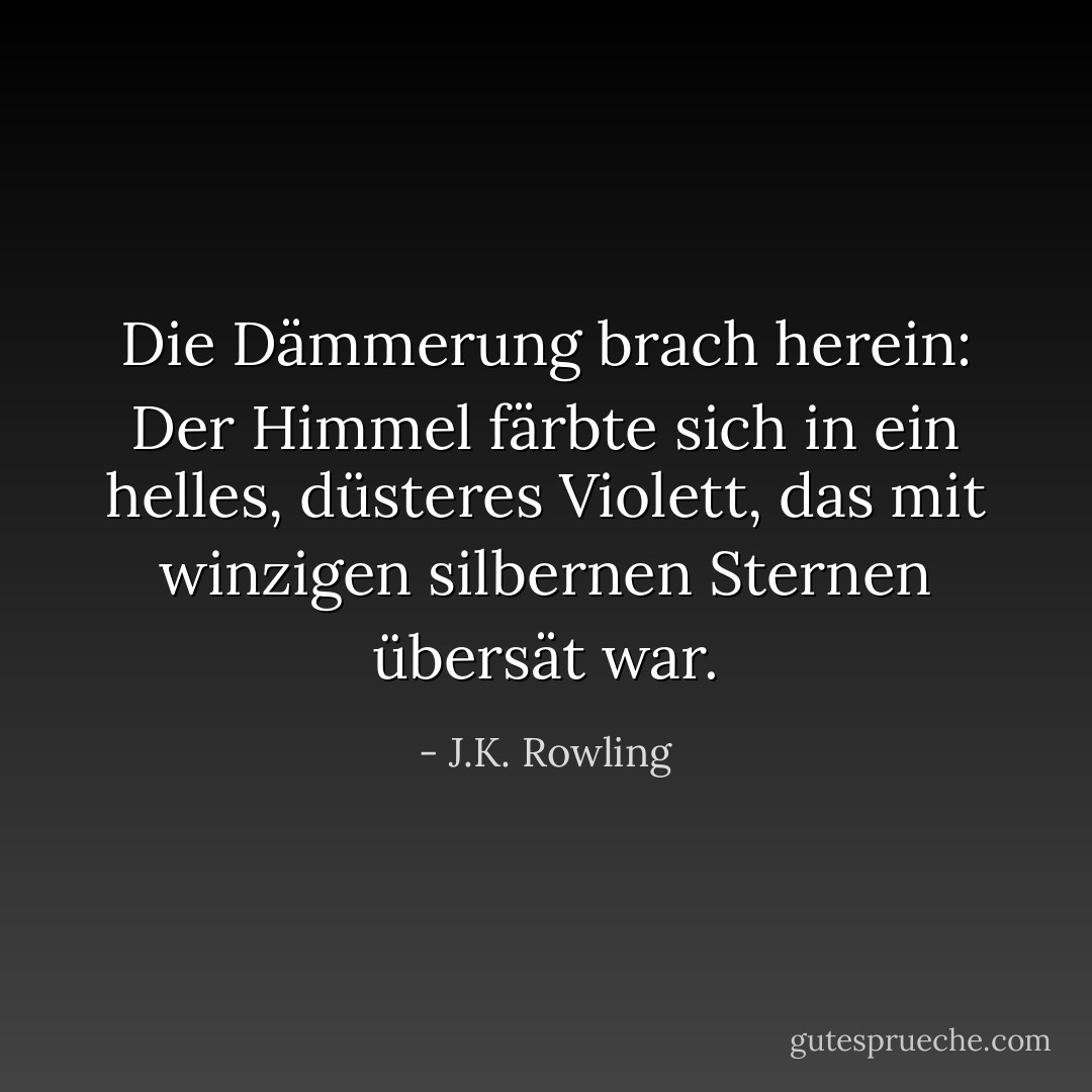 Die Dämmerung brach herein: Der Himmel färbte sich in ein helles, düsteres Violett, das mit winzigen silbernen Sternen übersät war. - J.K. Rowling<