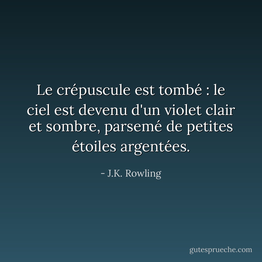 Le crépuscule est tombé : le ciel est devenu d'un violet clair et sombre, parsemé de petites étoiles argentées. - J.K. Rowling