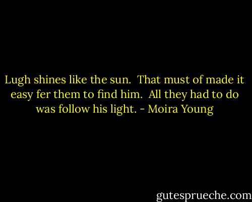 Lugh shines like the sun. <br />That must of made it easy fer them to find him. <br />All they had to do was follow his light. - Moira Young