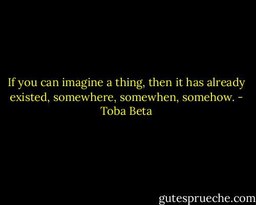If you can imagine a thing,<br />then it has already existed,<br />somewhere, somewhen, somehow. - Toba Beta