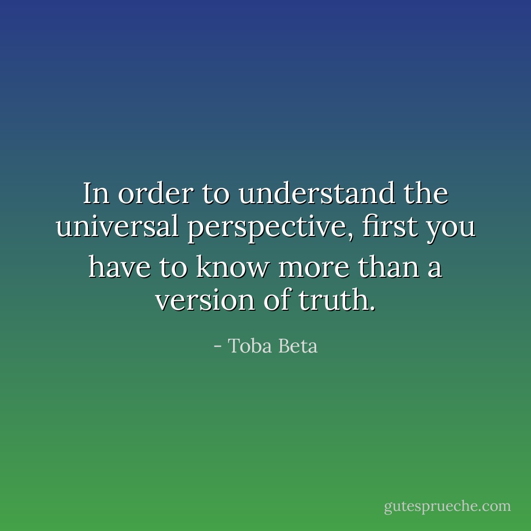 In order to understand the universal perspective,<br />first you have to know more than a version of truth. - Toba Beta