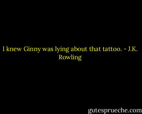 I knew Ginny was lying about that tattoo. - J.K. Rowling