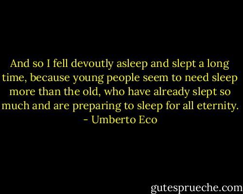 And so I fell devoutly asleep and slept a long time, because young people seem to need sleep more than the old, who have already slept so much and are preparing to sleep for all eternity. - Umberto Eco