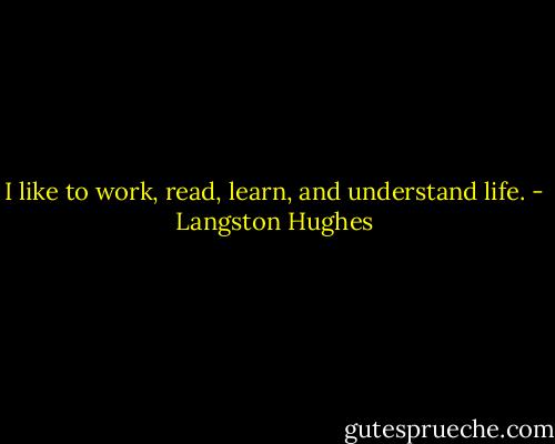 I like to work, read, learn, and understand life. - Langston Hughes