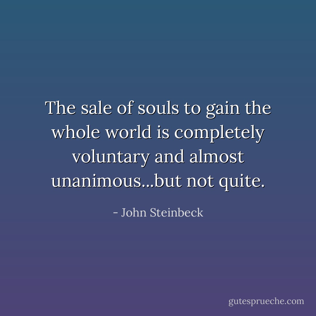 The sale of souls to gain the whole world is completely voluntary and almost unanimous...but not quite. - John Steinbeck