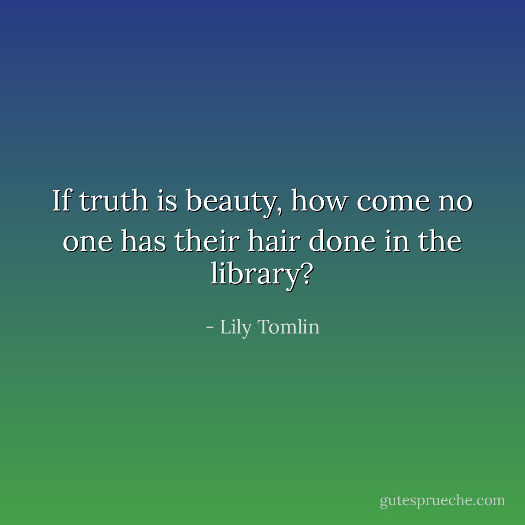 If truth is beauty, how come no one has their hair done in the library? - Lily Tomlin