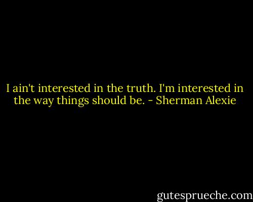 I ain't interested in the truth. I'm interested in the way things should be. - Sherman Alexie