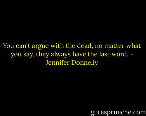 You can't argue with the dead, no matter what you say, they always have the last word. - Jennifer Donnelly