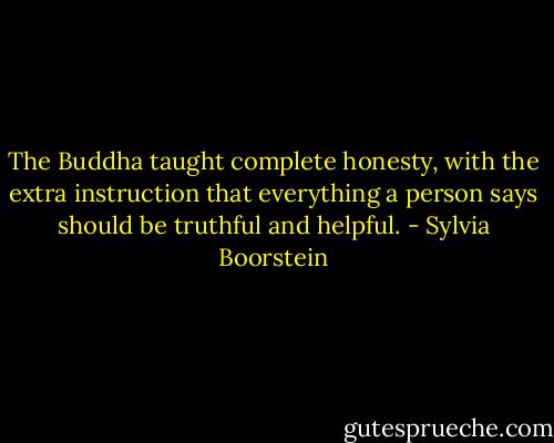The Buddha taught complete honesty, with the extra instruction that everything a person says should be truthful and helpful. - Sylvia Boorstein