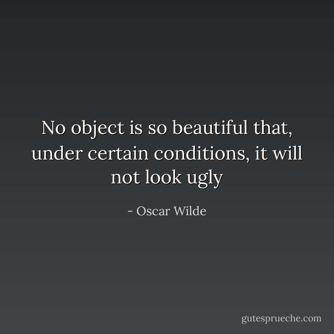 No object is so beautiful that, under certain conditions, it will not look ugly - Oscar Wilde