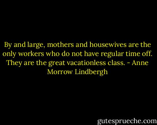 By and large, mothers and housewives are the only workers who do not have regular time off. They are the great vacationless class. - Anne Morrow Lindbergh
