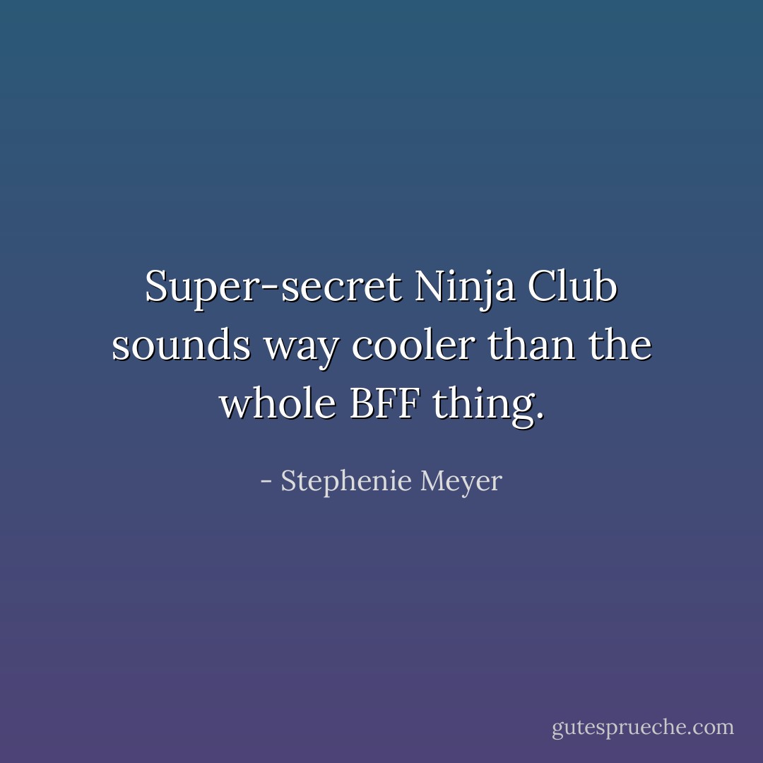 Super-secret Ninja Club sounds way cooler than the whole BFF thing. - Stephenie Meyer