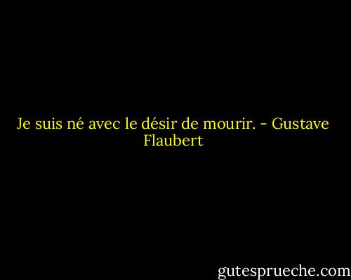 Je suis né avec le désir de mourir. - Gustave Flaubert