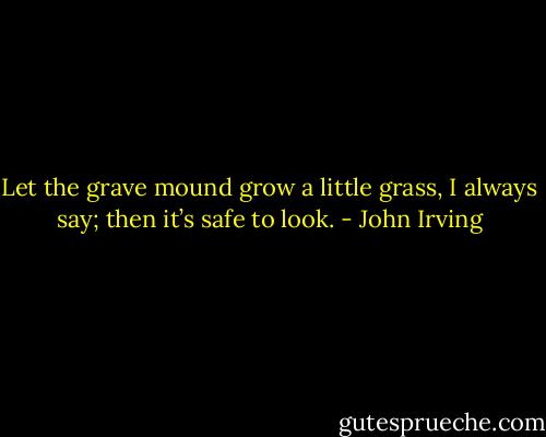 Let the grave mound grow a little grass, I always say; then it’s safe to look. - John Irving
