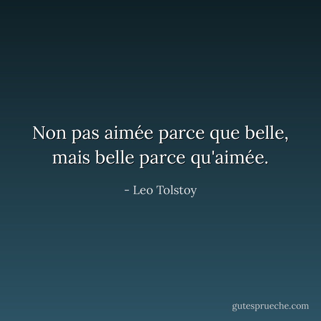 Non pas aimée parce que belle, mais belle parce qu'aimée. - Leo Tolstoy