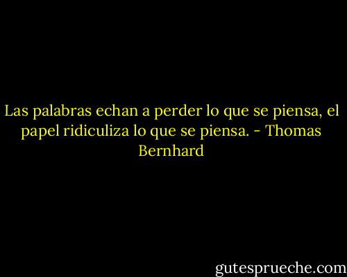 Las palabras echan a perder lo que se piensa, el papel ridiculiza lo que se piensa. - Thomas Bernhard