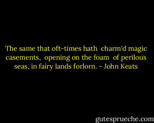 The same that oft-times hath <br />charm'd magic casements, <br />opening on the foam <br />of perilous seas, in fairy lands forlorn. - John Keats