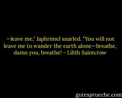 —leave me," Japhrimel snarled. "You will not leave me to wander the earth alone—breathe, damn you, breathe! - Lilith Saintcrow