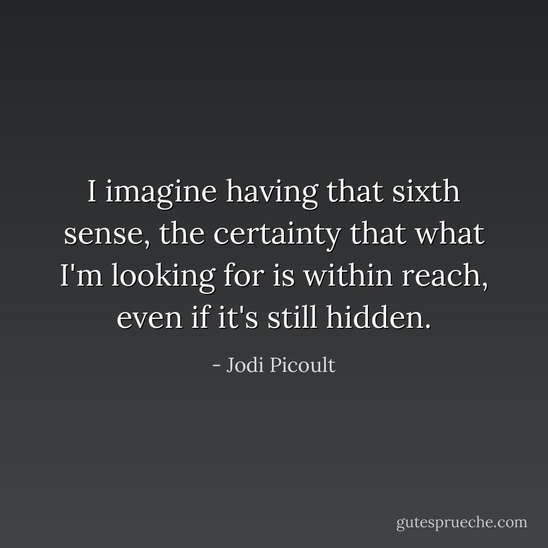 I imagine having that sixth sense, the certainty that what I'm looking for is within reach, even if it's still hidden. - Jodi Picoult