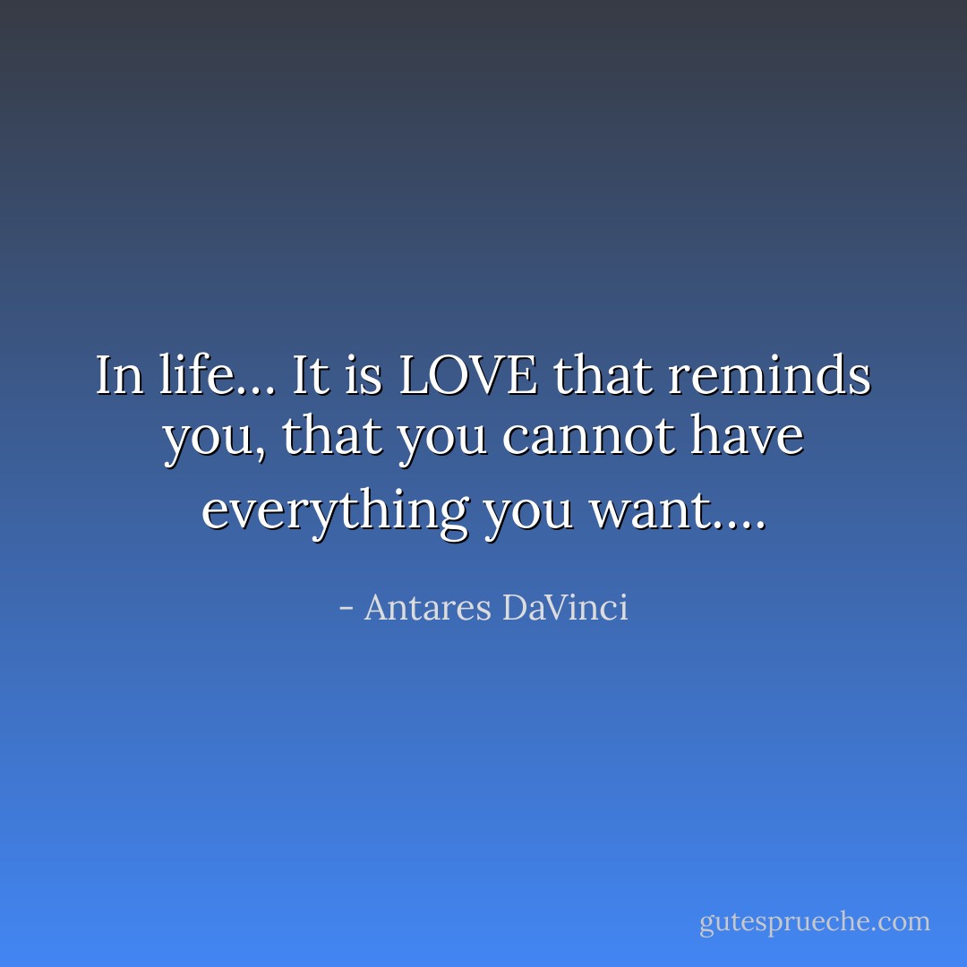 In life… It is LOVE that reminds you, that you cannot have everything you want…. - Antares DaVinci