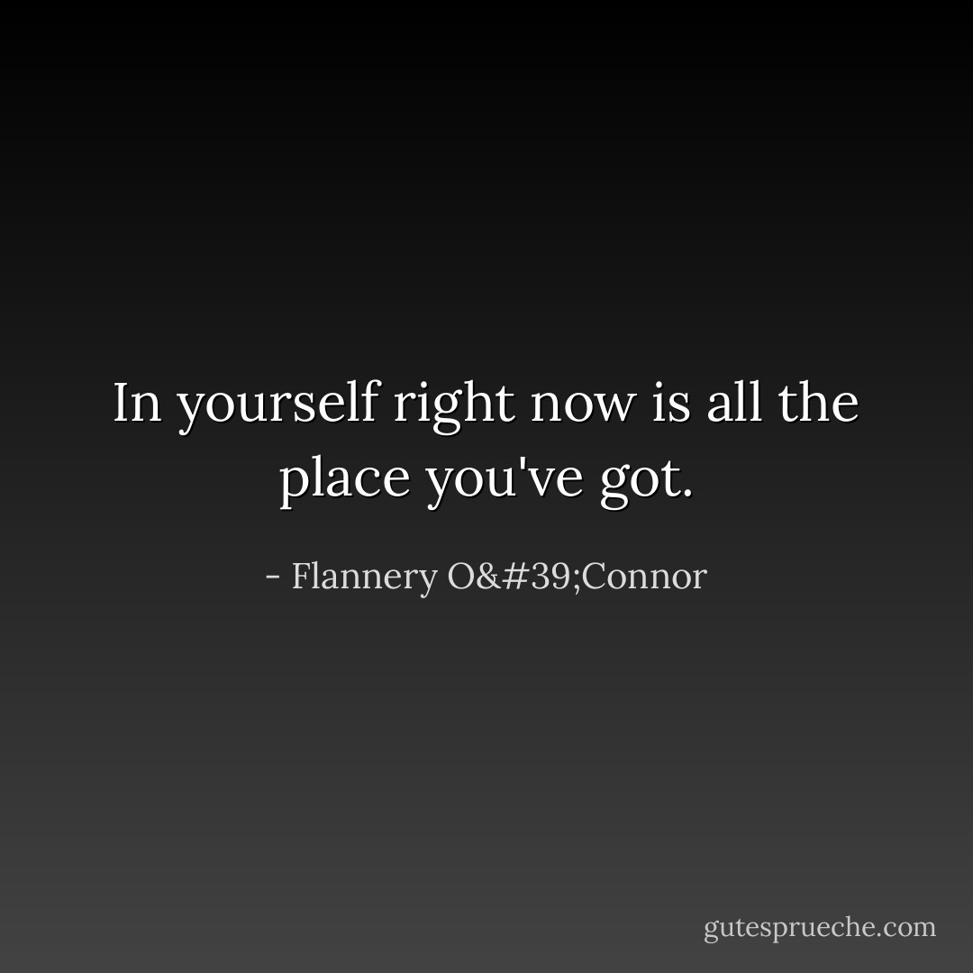 In yourself right now is all the place you've got. - Flannery O'Connor