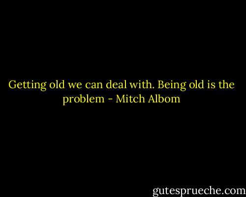 Getting old we can deal with. Being old is the problem - Mitch Albom