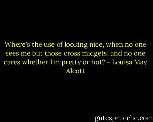 Where's the use of looking nice, when no one sees me but those cross midgets, and no one cares whether I'm pretty or not? - Louisa May Alcott