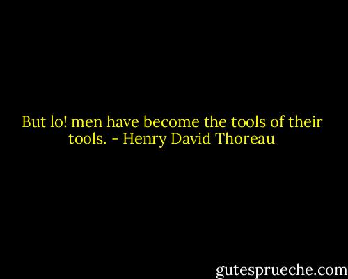 But lo! men have become the tools of their tools. - Henry David Thoreau