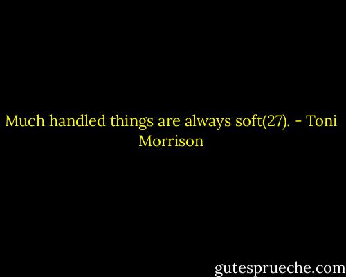 Much handled things are always soft(27). - Toni Morrison