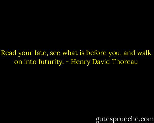 Read your fate, see what is before you, and walk on into futurity. - Henry David Thoreau