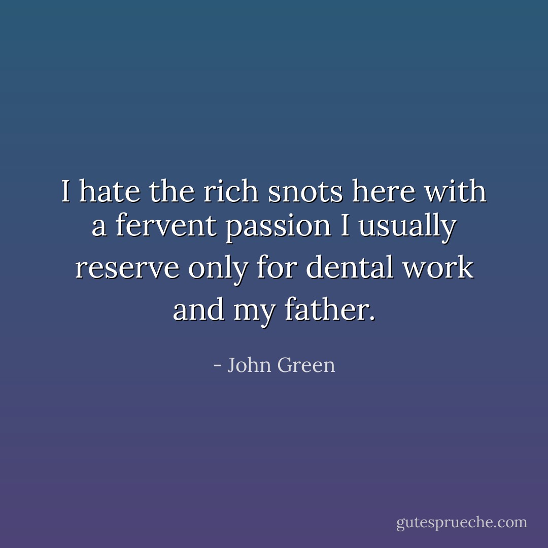 I hate the rich snots here with a fervent passion I usually reserve only for dental work and my father. - John Green