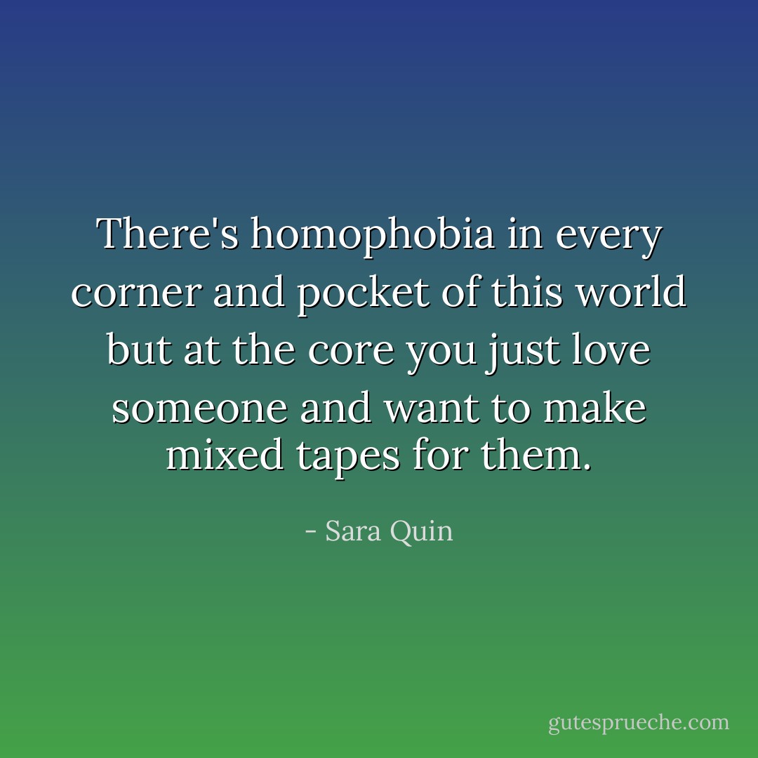 There's homophobia in every corner and pocket of this world but at the core you just love someone and want to make mixed tapes for them. - Sara Quin