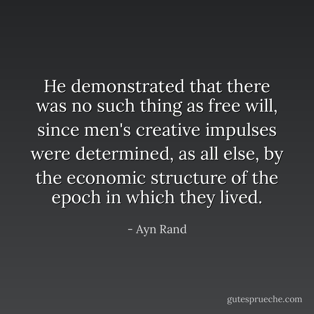 He demonstrated that there was no such thing as free will, since men's creative impulses were determined, as all else, by the economic structure of the epoch in which they lived. - Ayn Rand