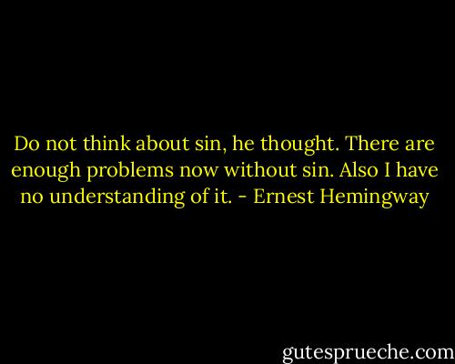 Do not think about sin, he thought. There are enough problems now without sin. Also I have no understanding of it. - Ernest Hemingway