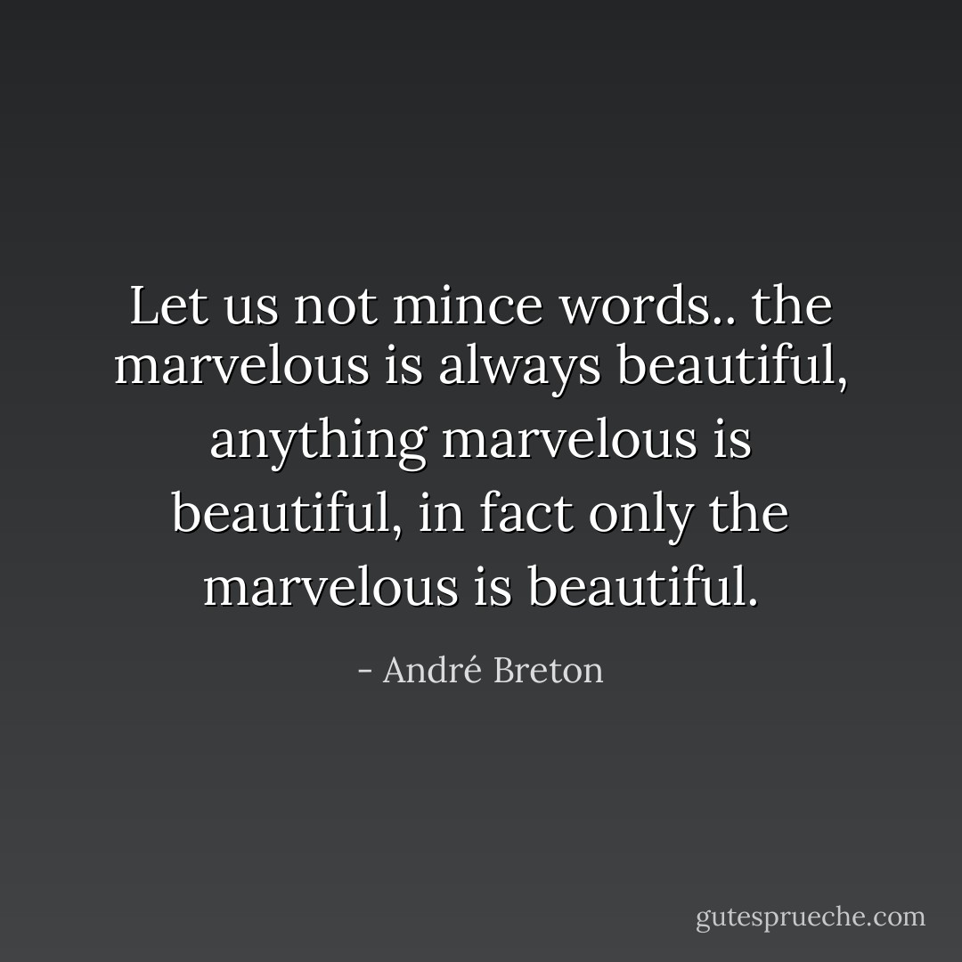 Let us not mince words.. the marvelous is always beautiful, anything marvelous is beautiful, in fact only the marvelous is beautiful. - André Breton