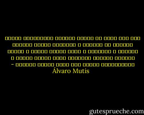 ليس هنا أسوأ من هؤلاء السادة المتأنقين الذين يخرجون عن مسارهم ، ويقطعون الصلة بأعراف طبقتهم و عاداتها ، إنهم شديدو الخطر ، لأنهم خلّفوا وراءهم المبادئ التي ولدوا عليها ، ولايحترمون أبدًا تلك التي يقرها الرعاع - Álvaro Mutis