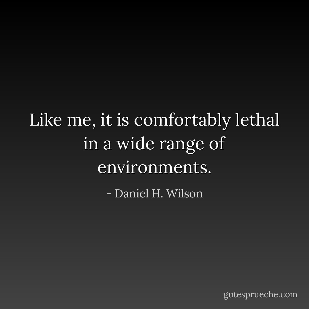 Like me, it is comfortably lethal in a wide range of environments. - Daniel H. Wilson